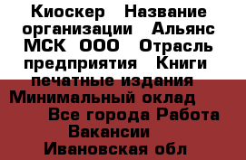 Киоскер › Название организации ­ Альянс-МСК, ООО › Отрасль предприятия ­ Книги, печатные издания › Минимальный оклад ­ 27 000 - Все города Работа » Вакансии   . Ивановская обл.